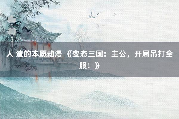 人 渣的本愿动漫 《变态三国：主公，开局吊打全服！》