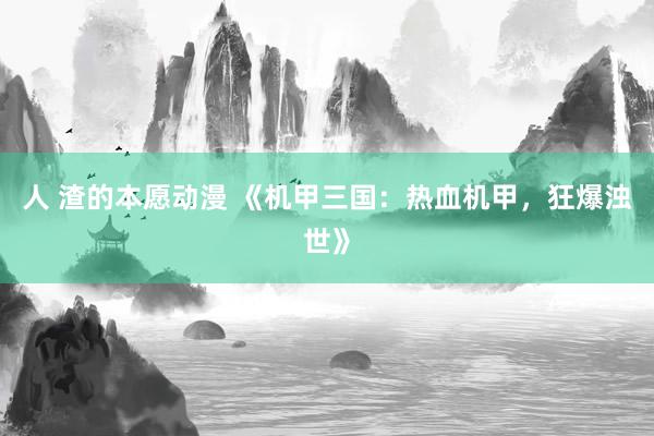人 渣的本愿动漫 《机甲三国：热血机甲，狂爆浊世》