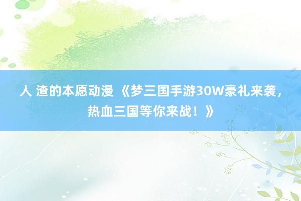 人 渣的本愿动漫 《梦三国手游30W豪礼来袭，热血三国等你来战！》