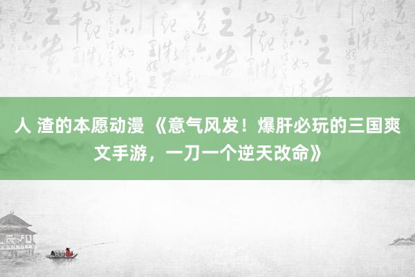 人 渣的本愿动漫 《意气风发！爆肝必玩的三国爽文手游，一刀一个逆天改命》