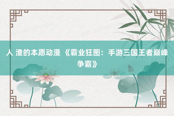 人 渣的本愿动漫 《霸业狂图：手游三国王者巅峰争霸》