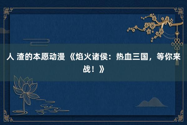 人 渣的本愿动漫 《焰火诸侯：热血三国，等你来战！》
