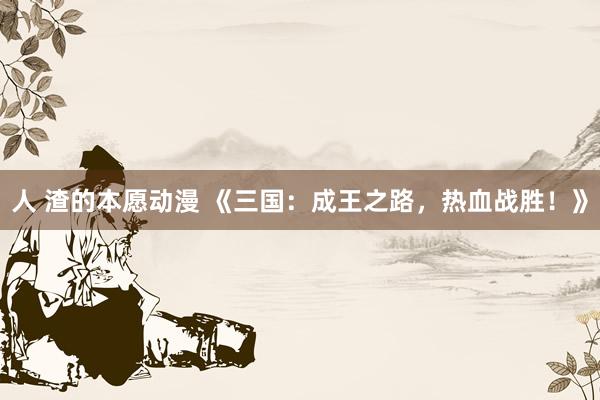 人 渣的本愿动漫 《三国：成王之路，热血战胜！》