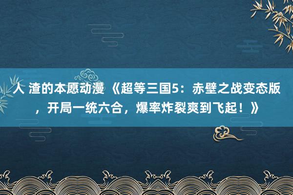 人 渣的本愿动漫 《超等三国5：赤壁之战变态版，开局一统六合，爆率炸裂爽到飞起！》
