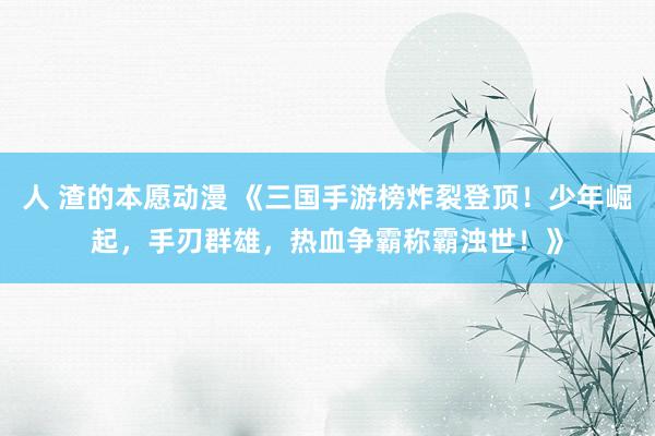 人 渣的本愿动漫 《三国手游榜炸裂登顶！少年崛起，手刃群雄，热血争霸称霸浊世！》