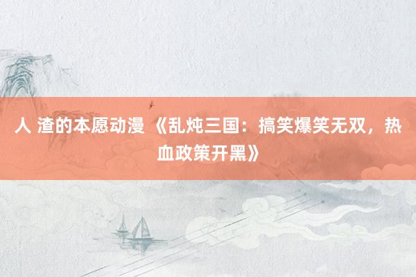人 渣的本愿动漫 《乱炖三国：搞笑爆笑无双，热血政策开黑》