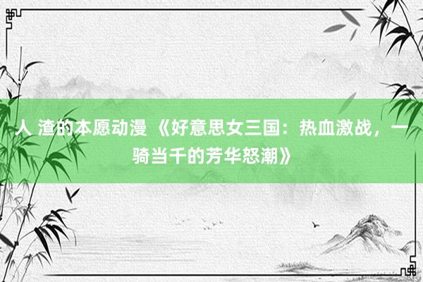 人 渣的本愿动漫 《好意思女三国：热血激战，一骑当千的芳华怒潮》