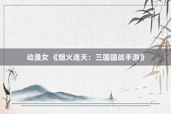 动漫女 《烟火连天：三国国战手游》