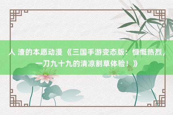 人 渣的本愿动漫 《三国手游变态版：慷慨热烈，一刀九十九的清凉割草体验！》