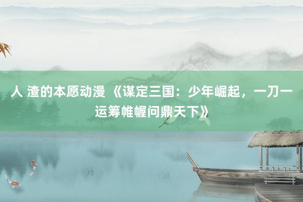 人 渣的本愿动漫 《谋定三国：少年崛起，一刀一运筹帷幄问鼎天下》
