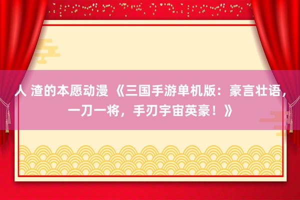 人 渣的本愿动漫 《三国手游单机版：豪言壮语，一刀一将，手刃宇宙英豪！》
