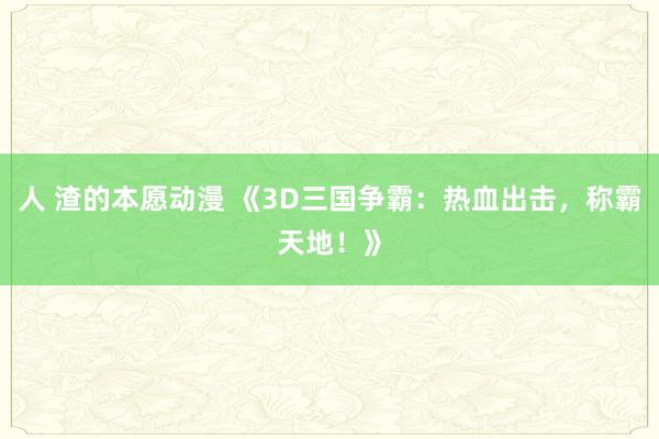人 渣的本愿动漫 《3D三国争霸：热血出击，称霸天地！》