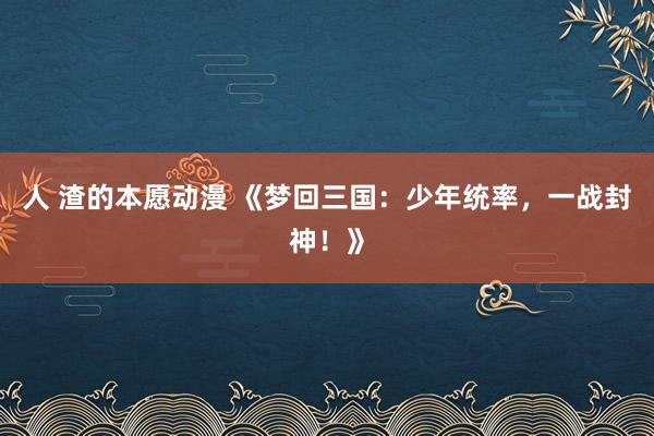 人 渣的本愿动漫 《梦回三国：少年统率，一战封神！》