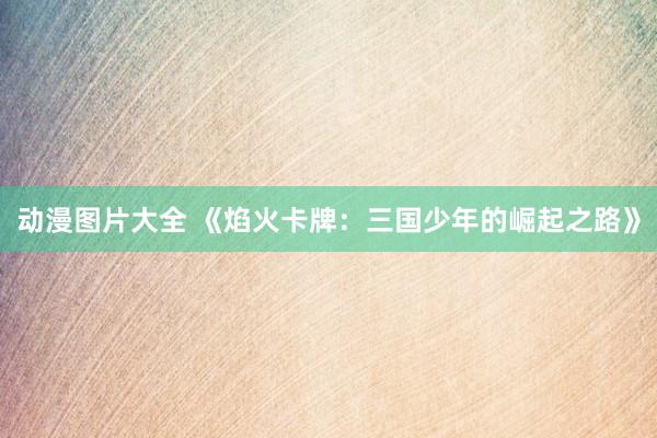 动漫图片大全 《焰火卡牌：三国少年的崛起之路》