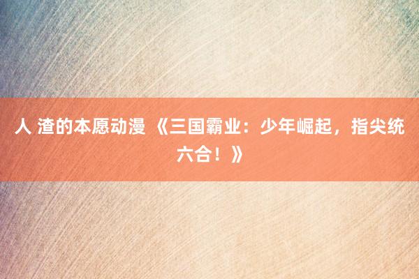 人 渣的本愿动漫 《三国霸业：少年崛起，指尖统六合！》