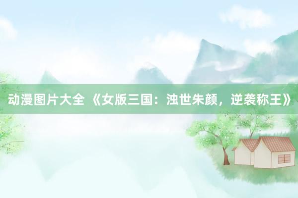 动漫图片大全 《女版三国：浊世朱颜，逆袭称王》
