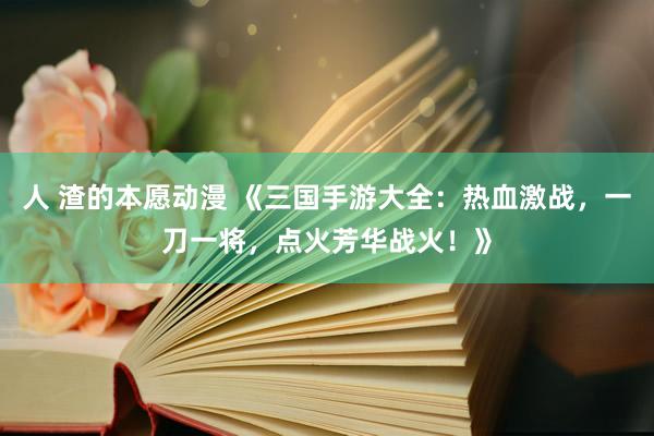 人 渣的本愿动漫 《三国手游大全：热血激战，一刀一将，点火芳华战火！》