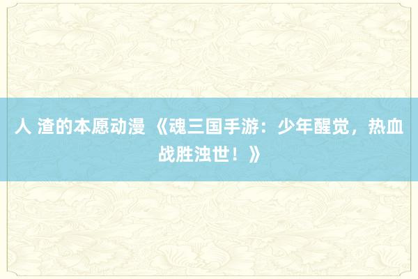 人 渣的本愿动漫 《魂三国手游：少年醒觉，热血战胜浊世！》