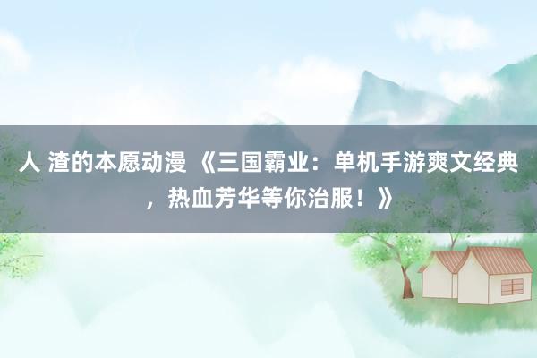 人 渣的本愿动漫 《三国霸业：单机手游爽文经典，热血芳华等你治服！》