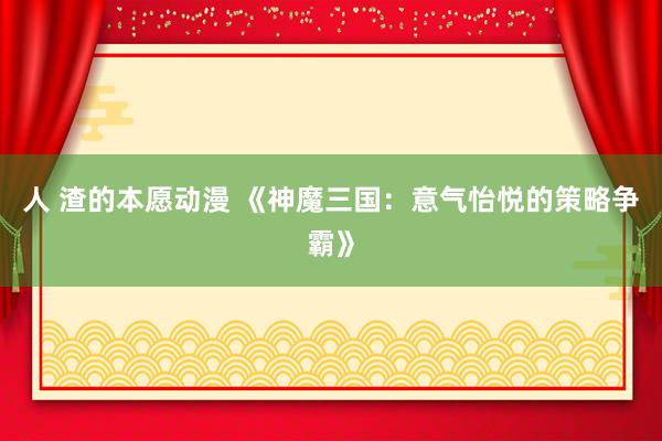 人 渣的本愿动漫 《神魔三国：意气怡悦的策略争霸》