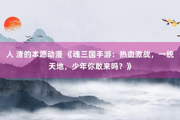 人 渣的本愿动漫 《魂三国手游：热血激战，一统天地，少年你敢来吗？》