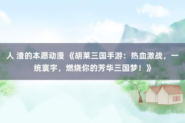 人 渣的本愿动漫 《胡莱三国手游：热血激战，一统寰宇，燃烧你的芳华三国梦！》