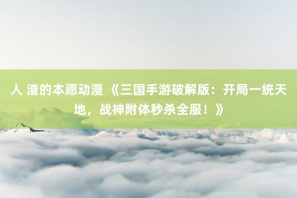 人 渣的本愿动漫 《三国手游破解版：开局一统天地，战神附体秒杀全服！》