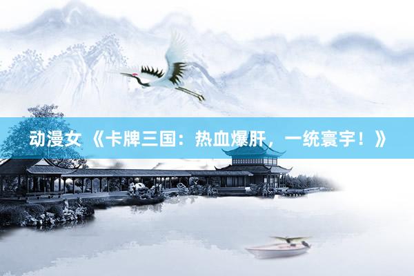 动漫女 《卡牌三国：热血爆肝，一统寰宇！》