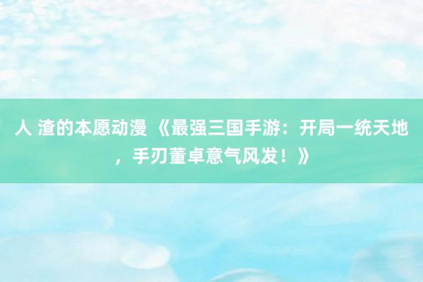 人 渣的本愿动漫 《最强三国手游：开局一统天地，手刃董卓意气风发！》