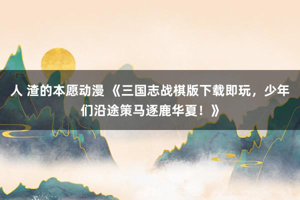 人 渣的本愿动漫 《三国志战棋版下载即玩，少年们沿途策马逐鹿华夏！》