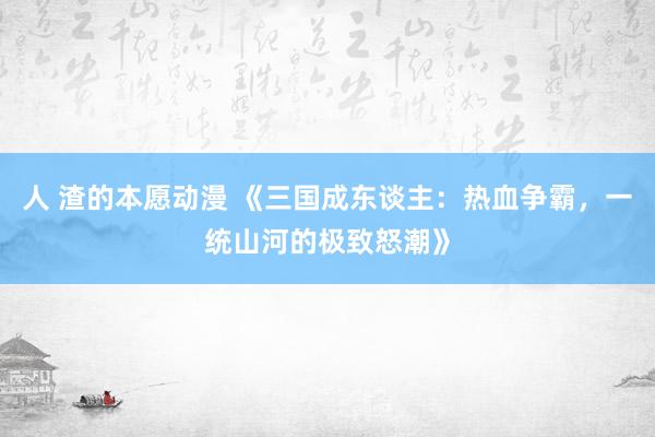 人 渣的本愿动漫 《三国成东谈主：热血争霸，一统山河的极致怒潮》
