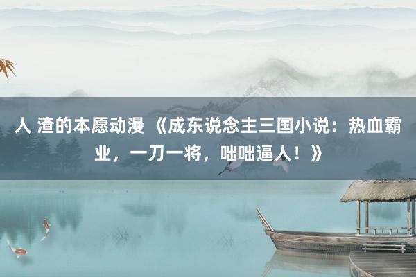 人 渣的本愿动漫 《成东说念主三国小说：热血霸业，一刀一将，咄咄逼人！》