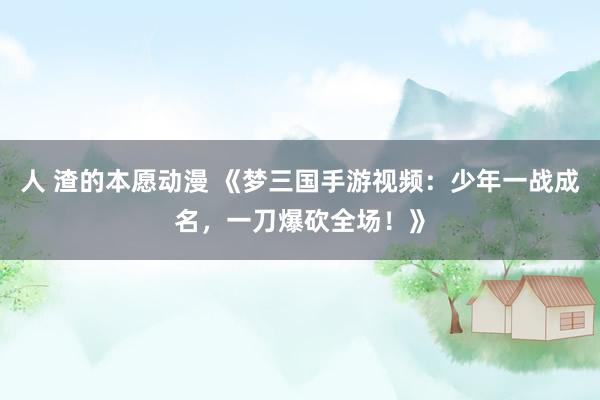 人 渣的本愿动漫 《梦三国手游视频：少年一战成名，一刀爆砍全场！》