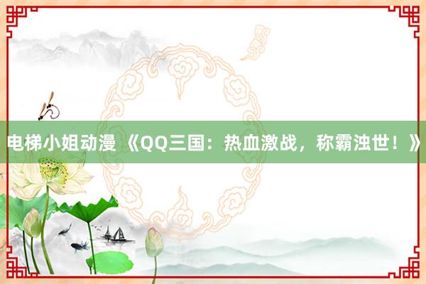 电梯小姐动漫 《QQ三国：热血激战，称霸浊世！》