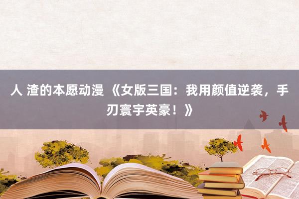 人 渣的本愿动漫 《女版三国：我用颜值逆袭，手刃寰宇英豪！》
