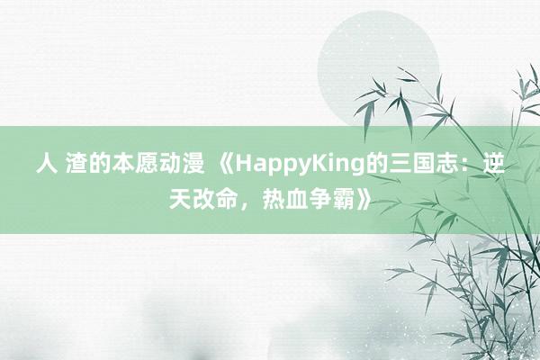 人 渣的本愿动漫 《HappyKing的三国志：逆天改命，热血争霸》