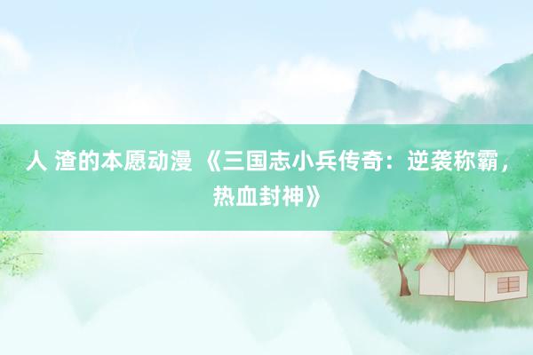 人 渣的本愿动漫 《三国志小兵传奇：逆袭称霸，热血封神》