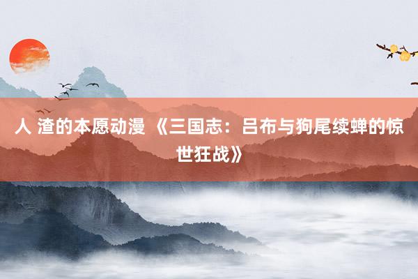 人 渣的本愿动漫 《三国志：吕布与狗尾续蝉的惊世狂战》
