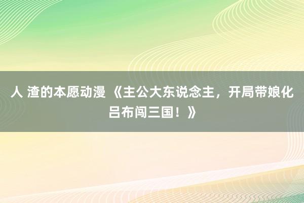 人 渣的本愿动漫 《主公大东说念主，开局带娘化吕布闯三国！》