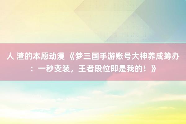 人 渣的本愿动漫 《梦三国手游账号大神养成筹办：一秒变装，王者段位即是我的！》