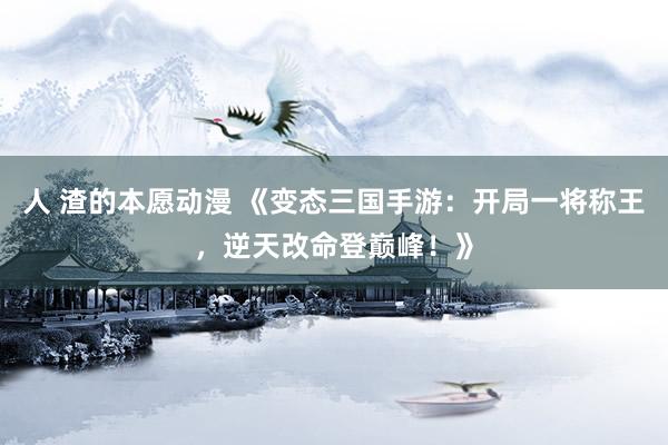 人 渣的本愿动漫 《变态三国手游：开局一将称王，逆天改命登巅峰！》