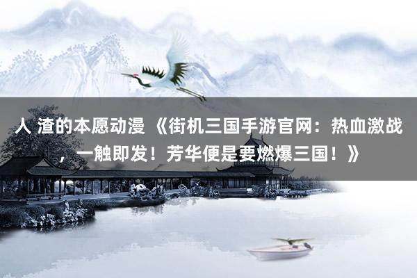 人 渣的本愿动漫 《街机三国手游官网：热血激战，一触即发！芳华便是要燃爆三国！》