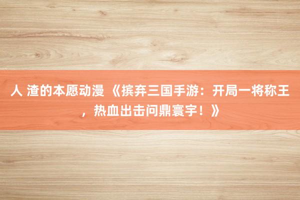 人 渣的本愿动漫 《摈弃三国手游：开局一将称王，热血出击问鼎寰宇！》