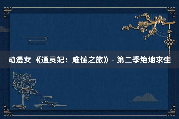 动漫女 《通灵妃：难懂之旅》- 第二季绝地求生