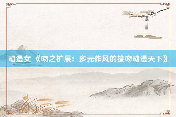 动漫女 《吻之扩展：多元作风的接吻动漫天下》